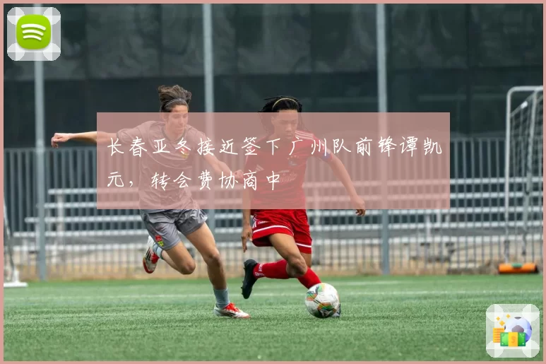 长春亚冬接近签下广州队前锋谭凯元，转会费协商中