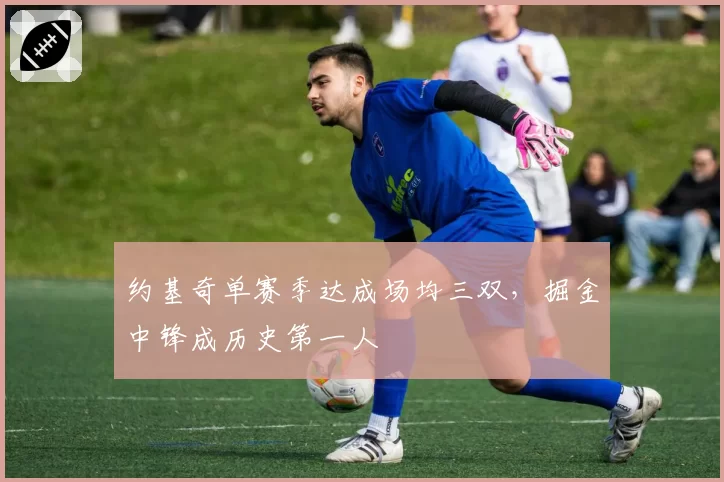 约基奇单赛季达成场均三双，掘金中锋成历史第一人