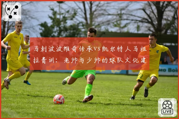 马刺波波维奇传承vs凯尔特人马祖拉青训：老帅与少帅的球队文化建设