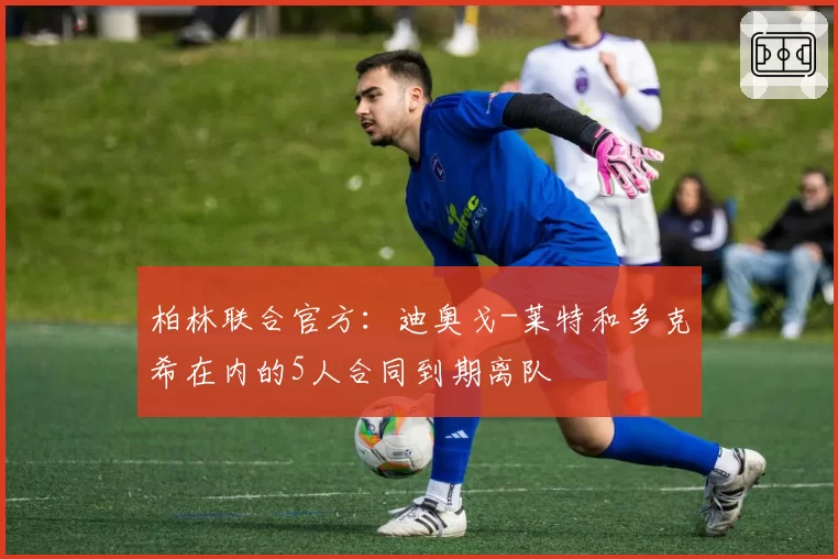 柏林联合官方：迪奥戈-莱特和多克希在内的5人合同到期离队