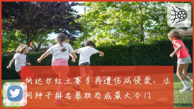 纳达尔红土赛季再遭伤病侵袭，法网种子排名暴跌恐成最大冷门