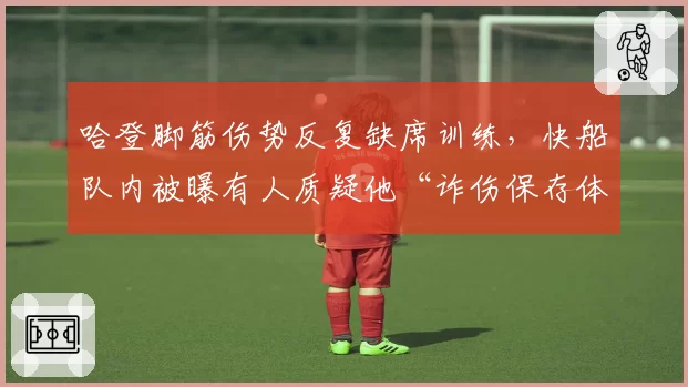 哈登脚筋伤势反复缺席训练，快船队内被曝有人质疑他“诈伤保存体力”