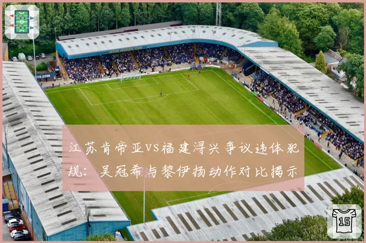 江苏肯帝亚vs福建浔兴争议违体犯规：吴冠希与黎伊扬动作对比揭示判罚双标