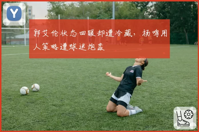 郭艾伦状态回暖却遭冷藏，杨鸣用人策略遭球迷炮轰