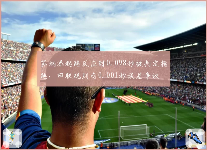 苏炳添起跑反应时0.098秒被判定抢跑，田联规则存0.001秒误差争议