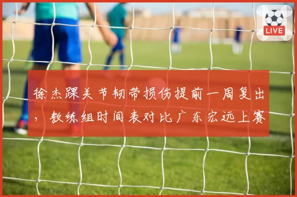 徐杰踝关节韧带损伤提前一周复出,教练组时间表对比广东宏远上赛季保守方案截然相反