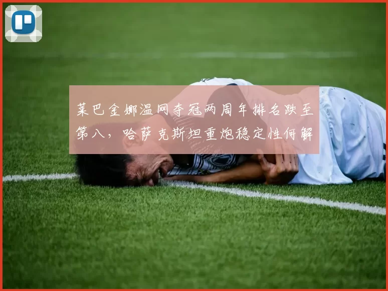 莱巴金娜温网夺冠两周年排名跌至第八，哈萨克斯坦重炮稳定性何解？