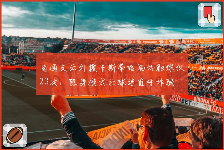 南通支云外援卡斯蒂略场均触球仅23次，隐身模式让球迷直呼诈骗