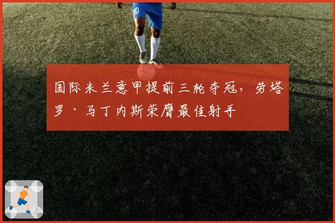 国际米兰意甲提前三轮夺冠，劳塔罗·马丁内斯荣膺最佳射手