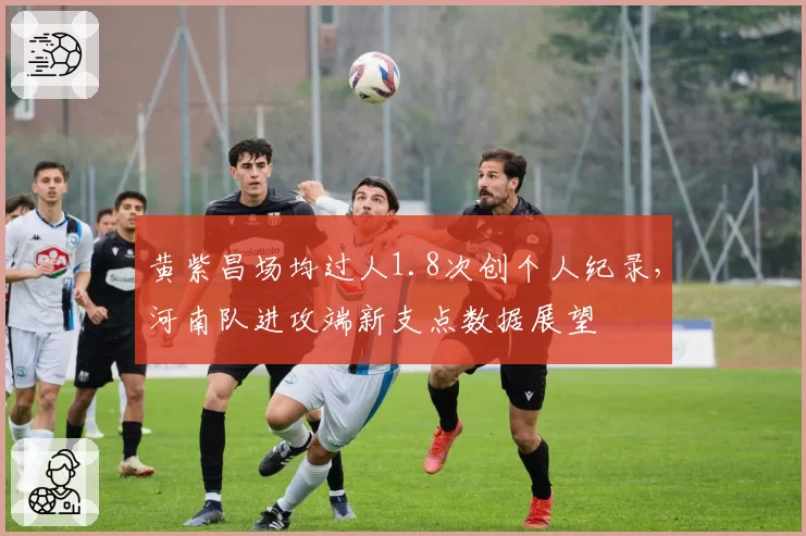 黄紫昌场均过人1.8次创个人纪录，河南队进攻端新支点数据展望