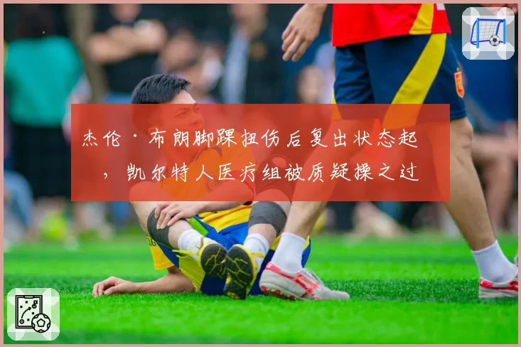 杰伦·布朗脚踝扭伤后复出状态起伏，凯尔特人医疗组被质疑操之过急