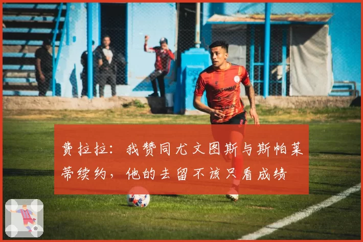 费拉拉：我赞同尤文图斯与斯帕莱蒂续约，他的去留不该只看成绩