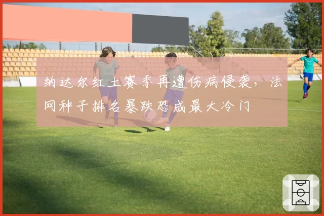 纳达尔红土赛季再遭伤病侵袭，法网种子排名暴跌恐成最大冷门