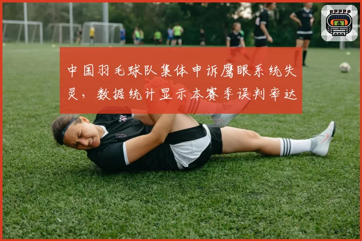 中国羽毛球队集体申诉鹰眼系统失灵，数据统计显示本赛季误判率达3.2%