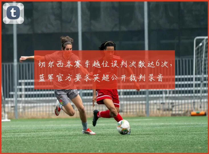 切尔西本赛季越位误判次数达6次，蓝军官方要求英超公开裁判录音
