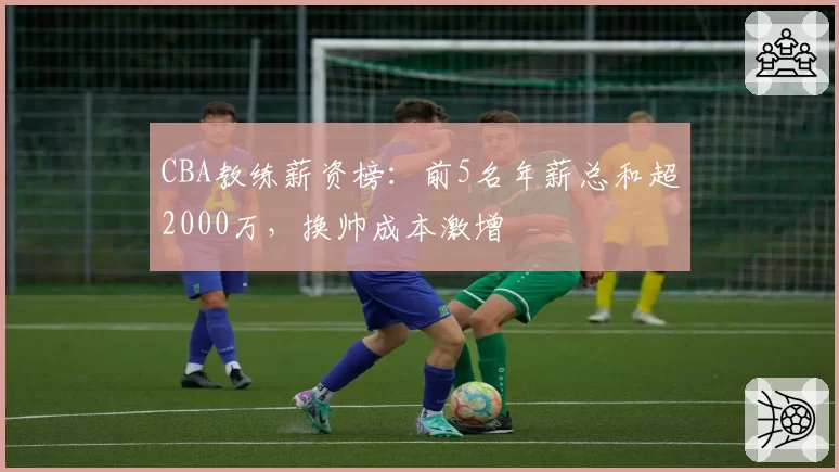 CBA教练薪资榜：前5名年薪总和超2000万，换帅成本激增