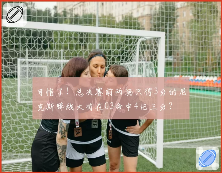 可惜了！总决赛前两场只得3分的尼克斯锋线大将在G3命中4记三分？
