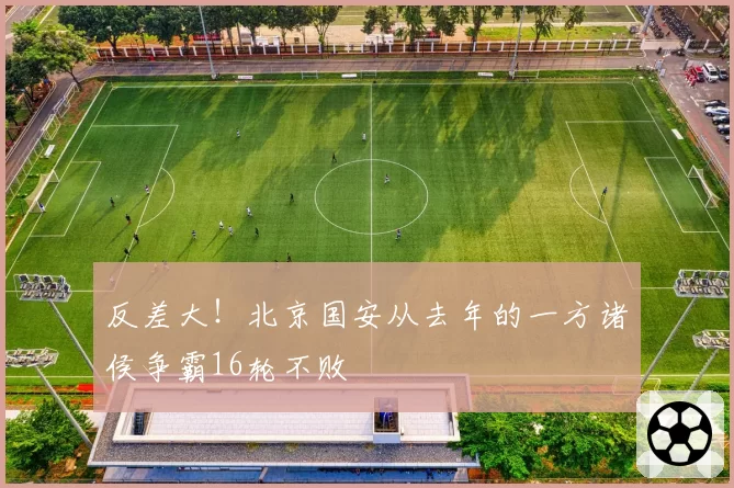 反差大！北京国安从去年的一方诸侯争霸16轮不败