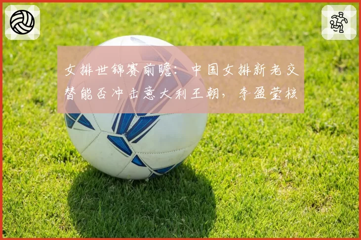 女排世锦赛前瞻：中国女排新老交替能否冲击意大利王朝，李盈莹核心作用